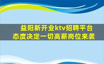 益阳新开业ktv招聘平台态度决定一切高薪岗位来袭